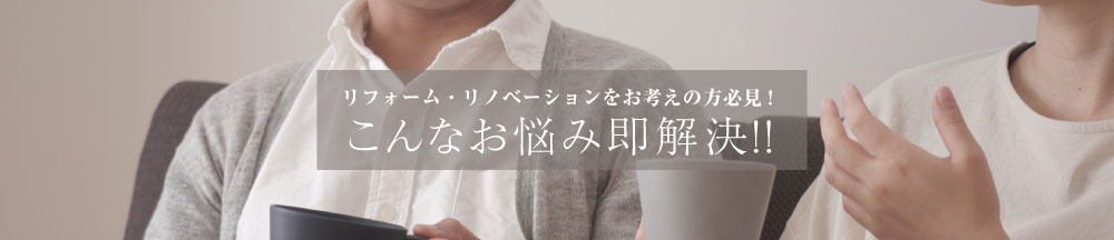 リフォーム・リノベーションをお考えの方必見!こんなお悩み即解決!!